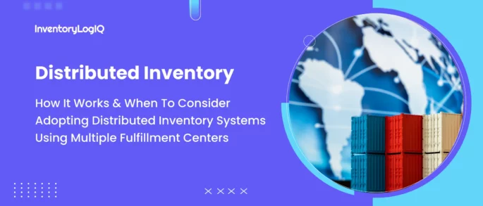 What is Distributed Inventory? How It Works & When To Consider Adopting Distributed Inventory Systems Using Multiple Fulfillment Centers?